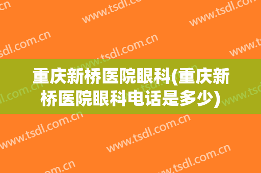 重庆新桥医院眼科(重庆新桥医院眼科电话是多少)