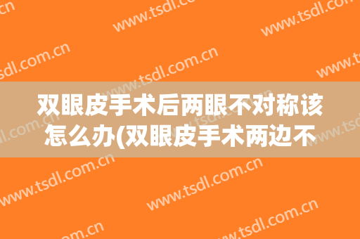 双眼皮手术后两眼不对称该怎么办(双眼皮手术两边不对称怎么办)