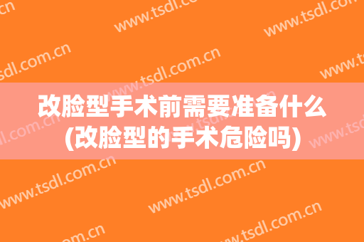 改脸型手术前需要准备什么(改脸型的手术危险吗)
