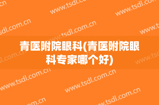青医附院眼科(青医附院眼科专家哪个好)