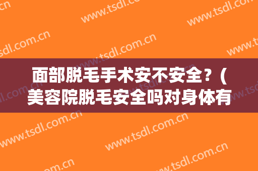 面部脱毛手术安不安全？(美容院脱毛安全吗对身体有什么副影响吗)