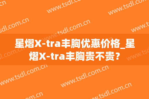 星熠X-tra丰胸优惠价格_星熠X-tra丰胸贵不贵？