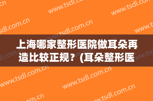 上海哪家整形医院做耳朵再造比较正规？(耳朵整形医院)