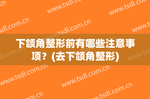下颌角整形前有哪些注意事项？(去下颌角整形)