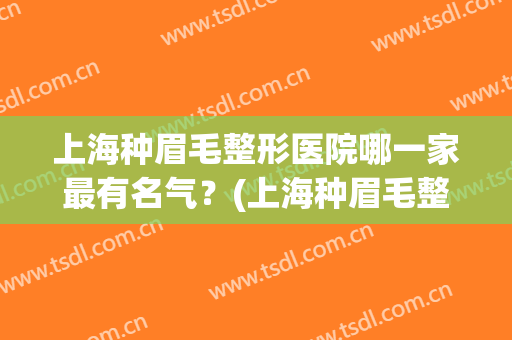 上海种眉毛整形医院哪一家最有名气？(上海种眉毛整形医院哪一家最有名气的)