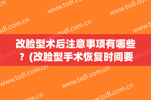 改脸型术后注意事项有哪些？(改脸型手术恢复时间要多久)