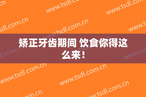 矫正牙齿期间 饮食你得这么来！