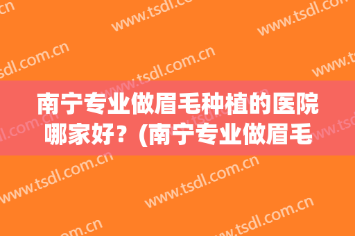 南宁专业做眉毛种植的医院哪家好？(南宁专业做眉毛种植的医院哪家好呢)