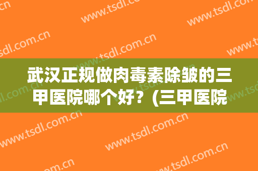 武汉正规做肉毒素除皱的三甲医院哪个好？(三甲医院肉毒素除皱一针多少钱)