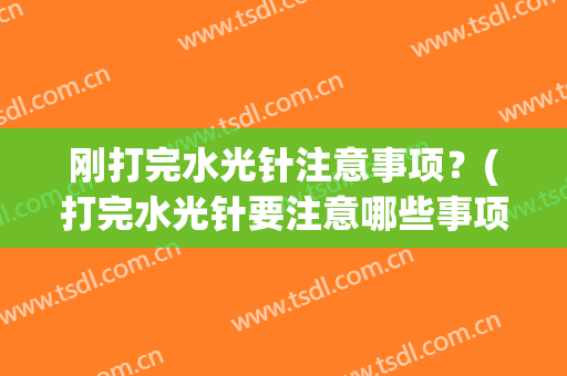 刚打完水光针注意事项？(打完水光针要注意哪些事项)