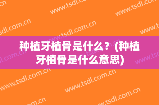 种植牙植骨是什么？(种植牙植骨是什么意思)