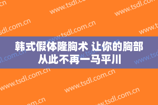 韩式假体隆胸术 让你的胸部从此不再一马平川