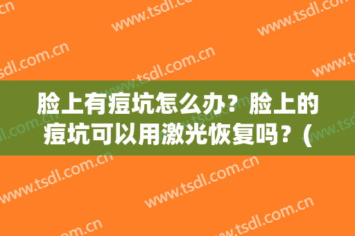 脸上有痘坑怎么办？脸上的痘坑可以用激光恢复吗？(脸上好几年的痘坑激光能治好吗)