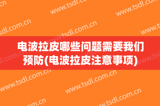 电波拉皮哪些问题需要我们预防(电波拉皮注意事项)
