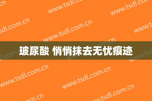 玻尿酸 悄悄抹去无忧痕迹