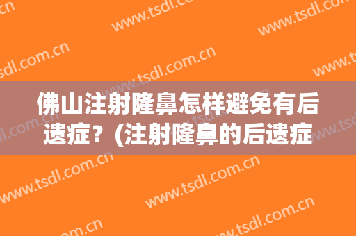 佛山注射隆鼻怎样避免有后遗症？(注射隆鼻的后遗症)