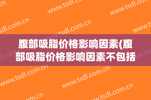 腹部吸脂价格影响因素(腹部吸脂价格影响因素不包括)