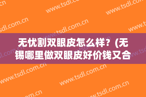 无忧割双眼皮怎么样？(无锡哪里做双眼皮好价钱又合理)