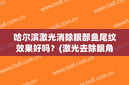 哈尔滨激光消除眼部鱼尾纹效果好吗？(激光去除眼角的鱼尾纹效果有多少天)