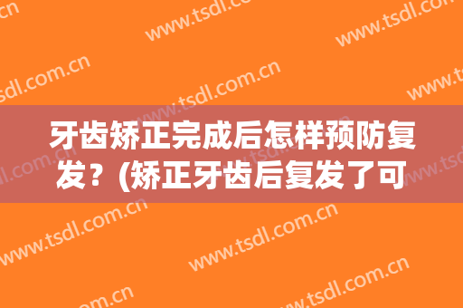 牙齿矫正完成后怎样预防复发？(矫正牙齿后复发了可以再次矫正吗)