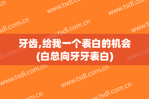 牙齿,给我一个表白的机会(白总向牙牙表白)
