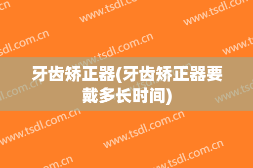 牙齿矫正器(牙齿矫正器要戴多长时间)