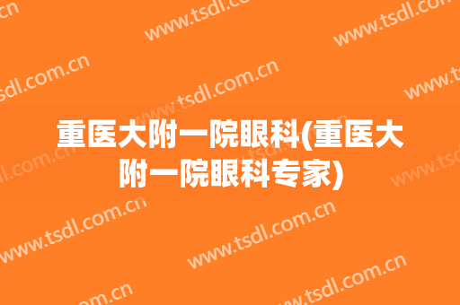 重医大附一院眼科(重医大附一院眼科专家)