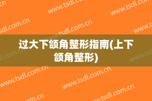 过大下颌角整形指南(上下颌角整形)