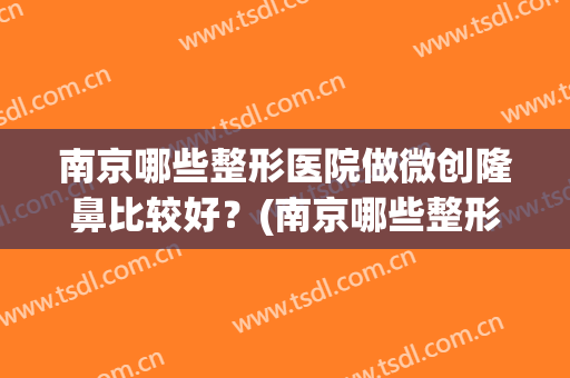 南京哪些整形医院做微创隆鼻比较好?(南京哪些整形医院做微创隆鼻比较好的) 南京哪些整形医院做微创隆鼻比较好?(南京哪些整形医院做微创隆鼻比较好的)