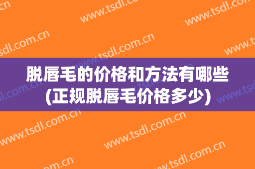 脱唇毛的价格和方法有哪些(正规脱唇毛价格多少)