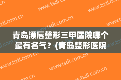青岛漂唇整形三甲医院哪个最有名气？(青岛整形医院排行)