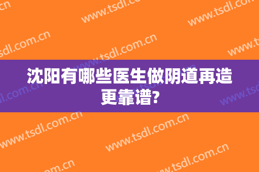 沈阳有哪些医生做阴道再造更靠谱?