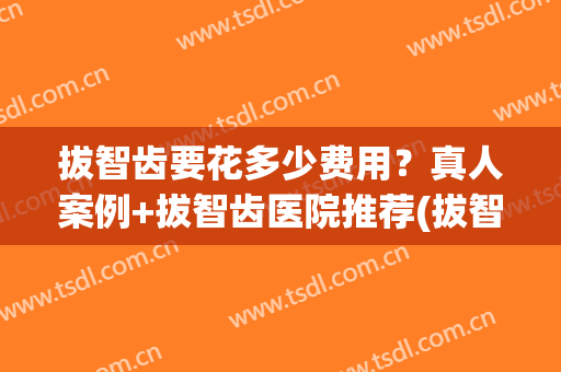 拔智齿要花多少费用？真人案例+拔智齿医院推荐(拔智齿牙费用)
