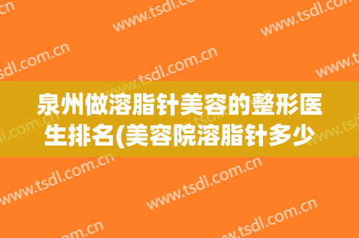泉州做溶脂针美容的整形医生排名(美容院溶脂针多少钱)