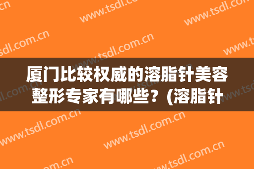 厦门比较权威的溶脂针美容整形专家有哪些？(溶脂针好还是消脂针)