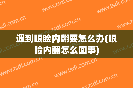 遇到眼睑内翻要怎么办(眼睑内翻怎么回事)