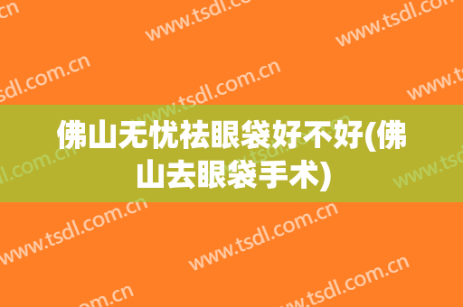 佛山无忧祛眼袋好不好(佛山去眼袋手术)