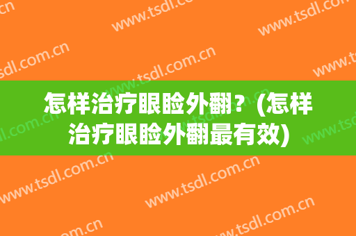 怎样治疗眼睑外翻？(怎样治疗眼睑外翻最有效)