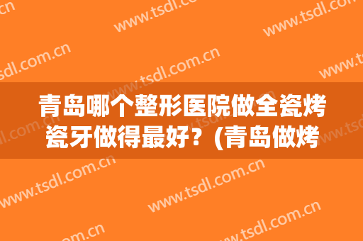 青岛哪个整形医院做全瓷烤瓷牙做得最好？(青岛做烤瓷牙多少钱)