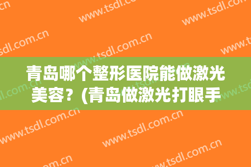 青岛哪个整形医院能做激光美容？(青岛做激光打眼手术比较好的医院)