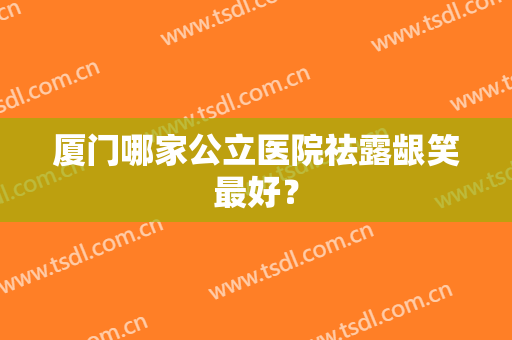 厦门哪家公立医院祛露龈笑最好？