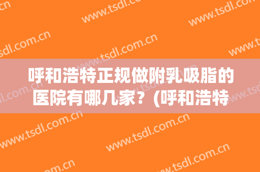 呼和浩特正规做附乳吸脂的医院有哪几家？(呼和浩特正规做附乳吸脂的医院有哪几家呀)