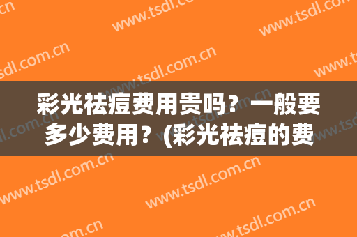 彩光祛痘费用贵吗？一般要多少费用？(彩光祛痘的费用一般在多少左右)