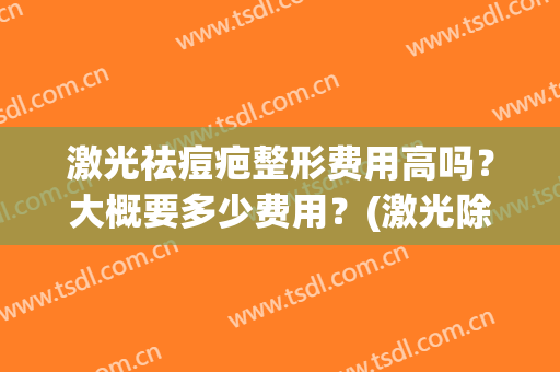 激光祛痘疤整形费用高吗？大概要多少费用？(激光除疤费用多少?)