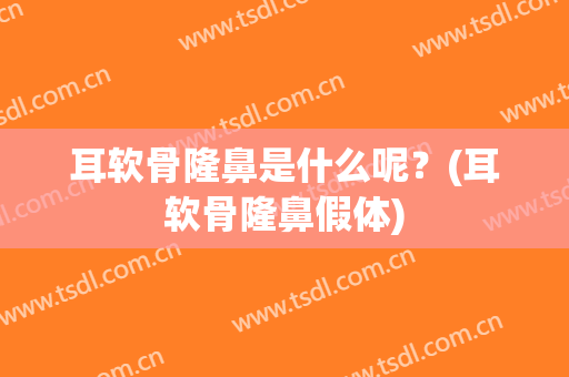 耳软骨隆鼻是什么呢？(耳软骨隆鼻假体)