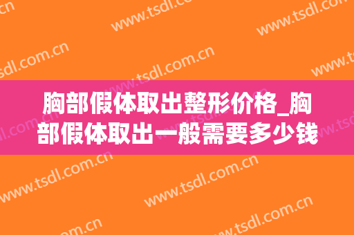 胸部假体取出整形价格_胸部假体取出一般需要多少钱？(取出假体隆胸需要多少钱)