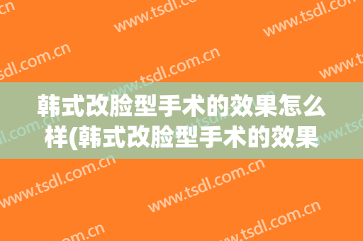 韩式改脸型手术的效果怎么样(韩式改脸型手术的效果怎么样啊)