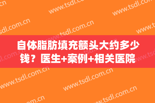 自体脂肪填充额头大约多少钱？医生+案例+相关医院(额头做脂肪填充费用大概多少)