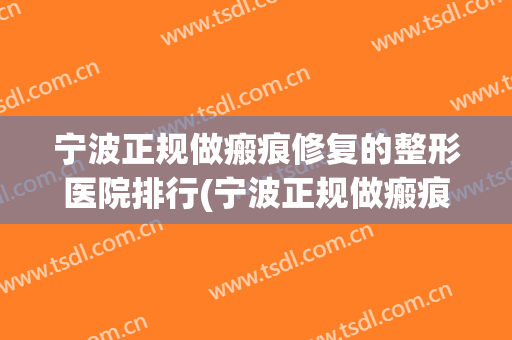 宁波正规做瘢痕修复的整形医院排行(宁波正规做瘢痕修复的整形医院排行榜)