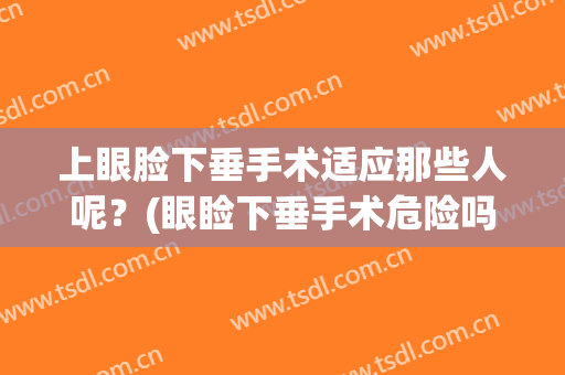 上眼脸下垂手术适应那些人呢？(眼睑下垂手术危险吗)